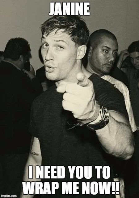 Tom Hardy | JANINE; I NEED YOU TO WRAP ME NOW!! | image tagged in tom hardy | made w/ Imgflip meme maker
