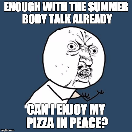 Y U No Meme | ENOUGH WITH THE SUMMER BODY TALK ALREADY; CAN I ENJOY MY PIZZA IN PEACE? | image tagged in memes,y u no | made w/ Imgflip meme maker