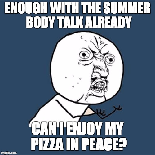Y U No | ENOUGH WITH THE SUMMER BODY TALK ALREADY; CAN I ENJOY MY PIZZA IN PEACE? | image tagged in memes,y u no | made w/ Imgflip meme maker