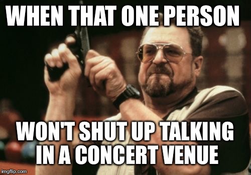 Am I The Only One Around Here Meme | WHEN THAT ONE PERSON; WON'T SHUT UP TALKING IN A CONCERT VENUE | image tagged in memes,am i the only one around here | made w/ Imgflip meme maker