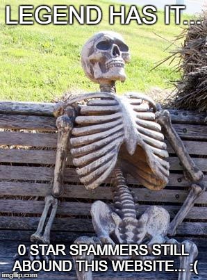 Waiting Skeleton Meme | LEGEND HAS IT... 0 STAR SPAMMERS STILL ABOUND THIS WEBSITE... :( | image tagged in memes,waiting skeleton | made w/ Imgflip meme maker