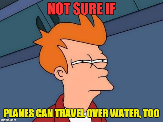 Futurama Fry Meme | NOT SURE IF PLANES CAN TRAVEL OVER WATER, TOO | image tagged in memes,futurama fry | made w/ Imgflip meme maker