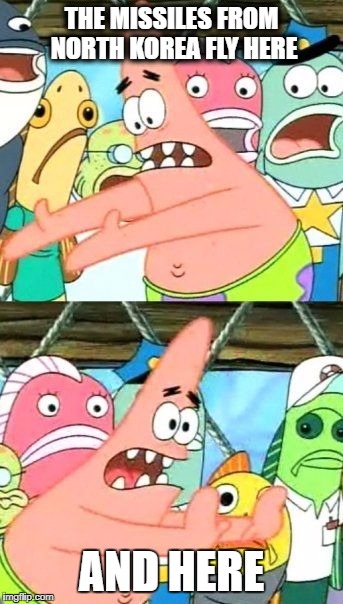 Put It Somewhere Else Patrick Meme | THE MISSILES FROM NORTH KOREA FLY HERE; AND HERE | image tagged in memes,put it somewhere else patrick | made w/ Imgflip meme maker