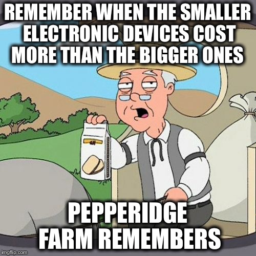 Pepperidge Farm Remembers Meme | REMEMBER WHEN THE SMALLER ELECTRONIC DEVICES COST MORE THAN THE BIGGER ONES; PEPPERIDGE FARM REMEMBERS | image tagged in memes,pepperidge farm remembers | made w/ Imgflip meme maker