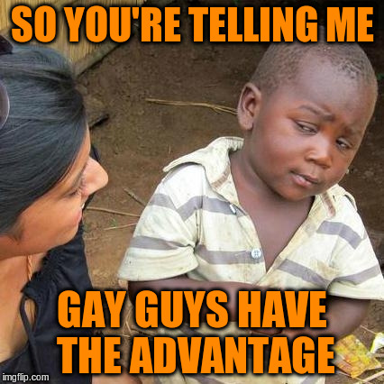 Third World Skeptical Kid Meme | SO YOU'RE TELLING ME GAY GUYS HAVE THE ADVANTAGE | image tagged in memes,third world skeptical kid | made w/ Imgflip meme maker