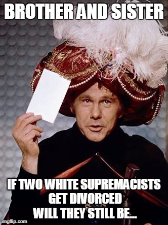Carnac the Magnificent | BROTHER AND SISTER; IF TWO WHITE SUPREMACISTS GET DIVORCED WILL THEY STILL BE... | image tagged in carnac the magnificent | made w/ Imgflip meme maker