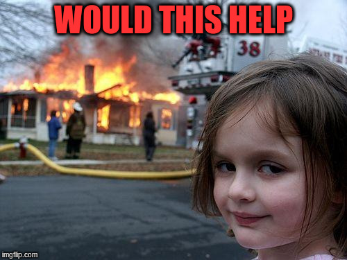 Disaster Girl Meme | WOULD THIS HELP | image tagged in memes,disaster girl | made w/ Imgflip meme maker