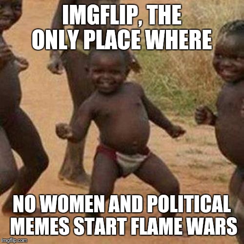 Third World Success Kid Meme | IMGFLIP, THE ONLY PLACE WHERE; NO WOMEN AND POLITICAL MEMES START FLAME WARS | image tagged in memes,third world success kid | made w/ Imgflip meme maker