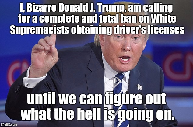 Bizarro Trump | I, Bizarro Donald J. Trump, am calling for a complete and total ban on White Supremacists obtaining driver's licenses; until we can figure out what the hell is going on. | image tagged in drumpf,memes,bizarro,charlottesville | made w/ Imgflip meme maker