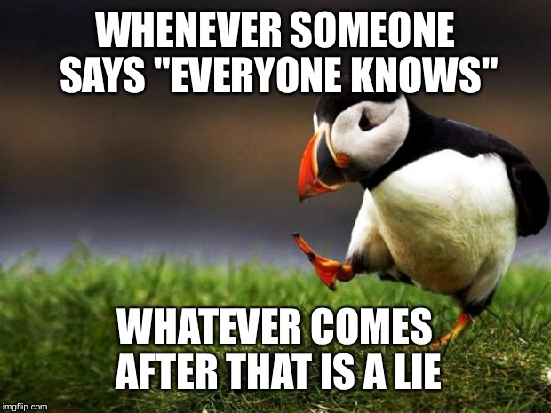 Unpopular Opinion Puffin | WHENEVER SOMEONE SAYS "EVERYONE KNOWS"; WHATEVER COMES AFTER THAT IS A LIE | image tagged in memes,unpopular opinion puffin | made w/ Imgflip meme maker