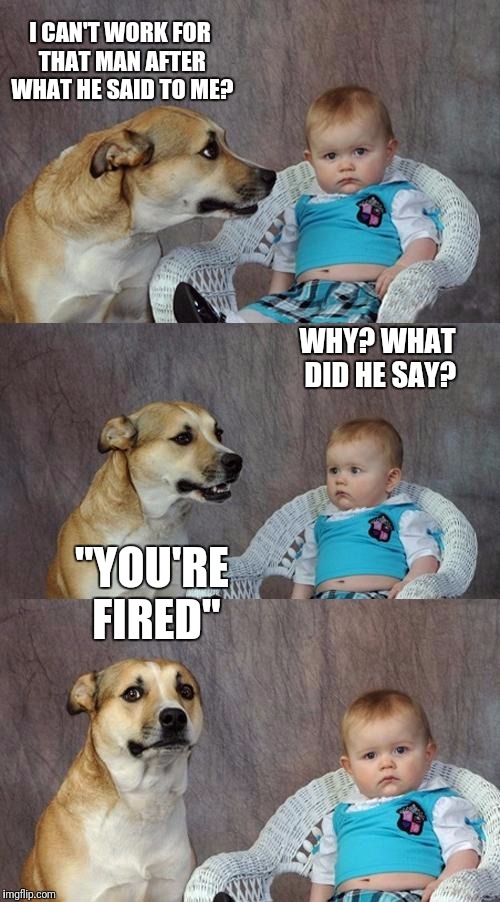 Dad Joke Dog | I CAN'T WORK FOR THAT MAN AFTER WHAT HE SAID TO ME? WHY? WHAT DID HE SAY? "YOU'RE FIRED" | image tagged in memes,dad joke dog | made w/ Imgflip meme maker