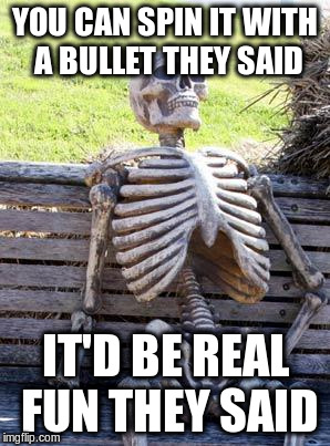 Waiting Skeleton Meme | YOU CAN SPIN IT WITH A BULLET THEY SAID IT'D BE REAL FUN THEY SAID | image tagged in memes,waiting skeleton | made w/ Imgflip meme maker