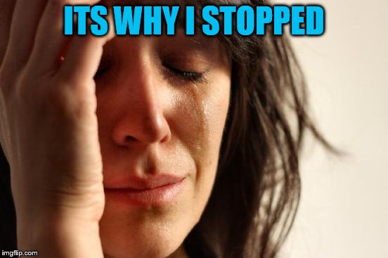 First World Problems Meme | ITS WHY I STOPPED | image tagged in memes,first world problems | made w/ Imgflip meme maker