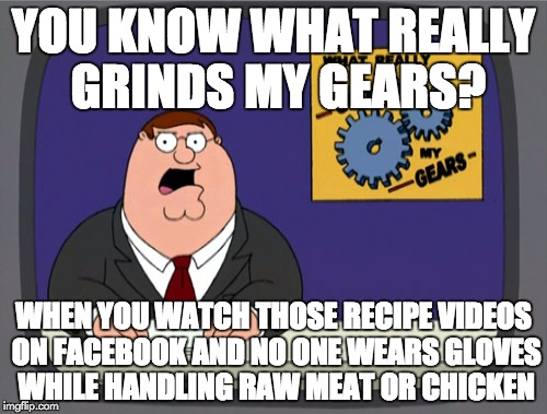 I just don't get it. Are they intentionally trying to spread diseases? | YOU KNOW WHAT REALLY GRINDS MY GEARS? WHEN YOU WATCH THOSE RECIPE VIDEOS ON FACEBOOK AND NO ONE WEARS GLOVES WHILE HANDLING RAW MEAT OR CHICKEN | image tagged in memes,peter griffin news,gross,food,poor handling,germs | made w/ Imgflip meme maker