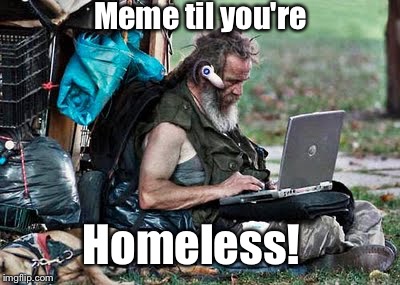 And don't stop then.  Just find someone's outside outlet! | Meme til you're; Homeless! | image tagged in memes,homeless | made w/ Imgflip meme maker