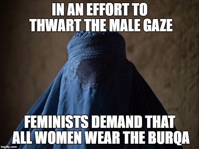 IN AN EFFORT TO THWART THE MALE GAZE; FEMINISTS DEMAND THAT ALL WOMEN WEAR THE BURQA | image tagged in burqa | made w/ Imgflip meme maker