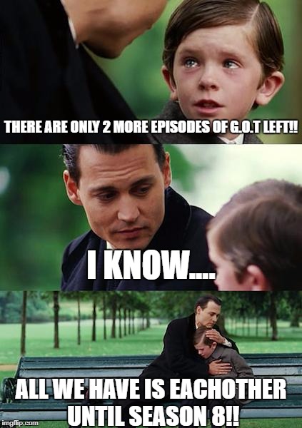 Finding Neverland | THERE ARE ONLY 2 MORE EPISODES OF G.O.T LEFT!! I KNOW.... ALL WE HAVE IS EACHOTHER UNTIL SEASON 8!! | image tagged in memes,finding neverland | made w/ Imgflip meme maker