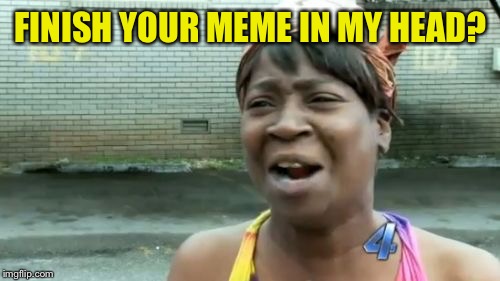 Ain't Nobody Got Time For That Meme | FINISH YOUR MEME IN MY HEAD? | image tagged in memes,aint nobody got time for that | made w/ Imgflip meme maker