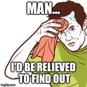 Sweating Towel Guy | MAN... I'D BE RELIEVED TO FIND OUT | image tagged in sweating towel guy | made w/ Imgflip meme maker