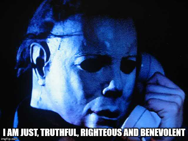 Michael myers | I AM JUST, TRUTHFUL, RIGHTEOUS AND BENEVOLENT | image tagged in michael myers,evil,psychopath,malignant narcissism,madness,satan | made w/ Imgflip meme maker