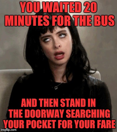 YOU WAITED 20 MINUTES FOR THE BUS AND THEN STAND IN THE DOORWAY SEARCHING YOUR POCKET FOR YOUR FARE | image tagged in kristen ritter | made w/ Imgflip meme maker