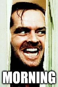 Here's Johnny | MORNING | image tagged in here's johnny | made w/ Imgflip meme maker