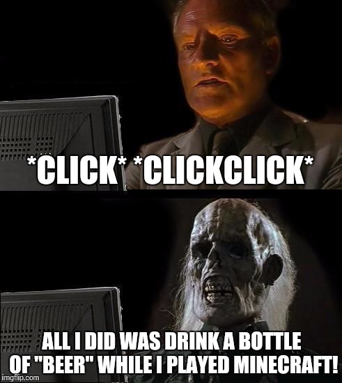 I'll Just Wait Here Meme | *CLICK* *CLICKCLICK* ALL I DID WAS DRINK A BOTTLE OF "BEER" WHILE I PLAYED MINECRAFT! | image tagged in memes,ill just wait here | made w/ Imgflip meme maker