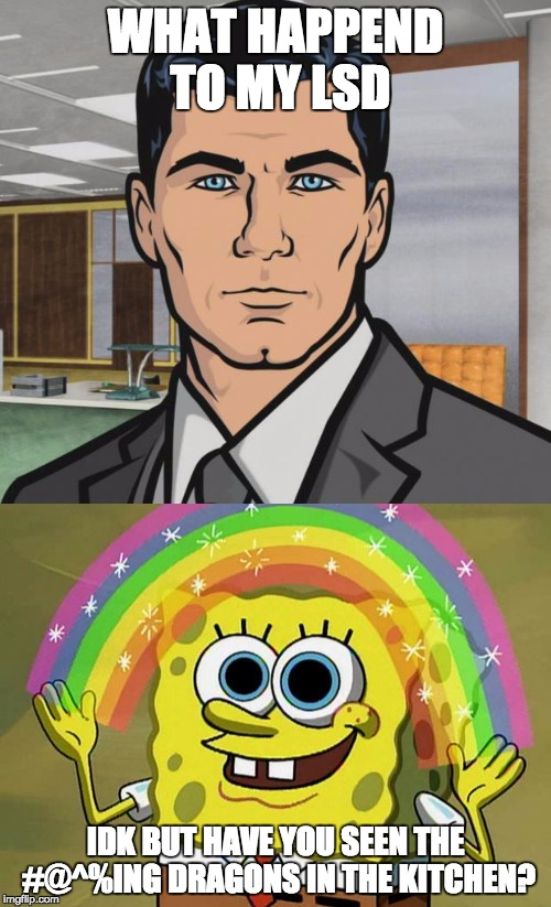 Dragons in the kitchen | WHAT HAPPEND TO MY LSD; IDK BUT HAVE YOU SEEN THE #@^%ING DRAGONS IN THE KITCHEN? | image tagged in archer,imagination spongebob,illuminati confirmed,illuminati is watching | made w/ Imgflip meme maker
