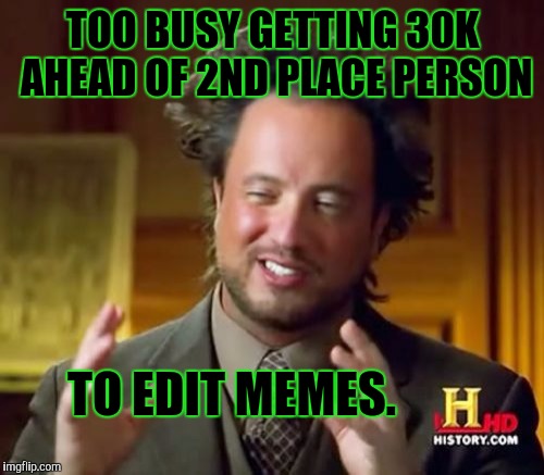 Ancient Aliens Meme | TOO BUSY GETTING 30K AHEAD OF 2ND PLACE PERSON TO EDIT MEMES. | image tagged in memes,ancient aliens | made w/ Imgflip meme maker