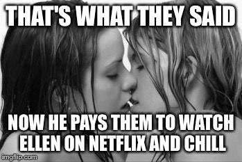 THAT'S WHAT THEY SAID NOW HE PAYS THEM TO WATCH ELLEN ON NETFLIX AND CHILL | made w/ Imgflip meme maker