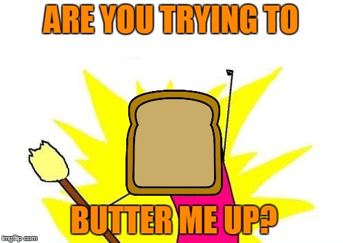 X All The Y Meme | ARE YOU TRYING TO BUTTER ME UP? | image tagged in memes,x all the y | made w/ Imgflip meme maker