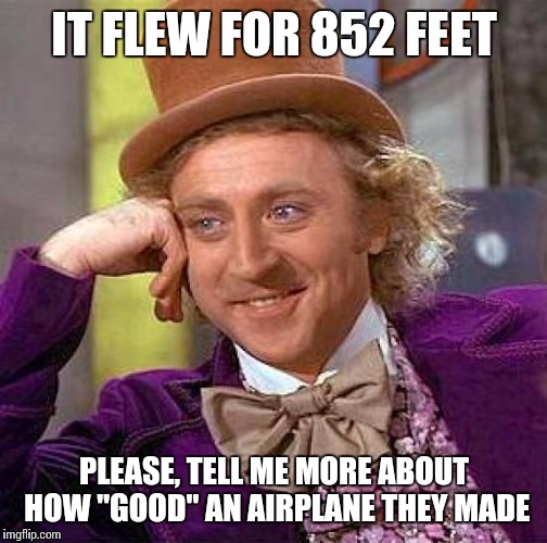 Creepy Condescending Wonka Meme | IT FLEW FOR 852 FEET PLEASE, TELL ME MORE ABOUT HOW "GOOD" AN AIRPLANE THEY MADE | image tagged in memes,creepy condescending wonka | made w/ Imgflip meme maker