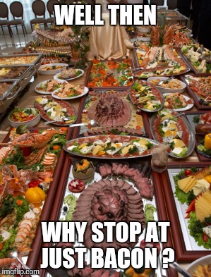 Memes, Huge Banquet, Food | WELL THEN WHY STOP AT JUST BACON ? | image tagged in memes huge banquet food | made w/ Imgflip meme maker