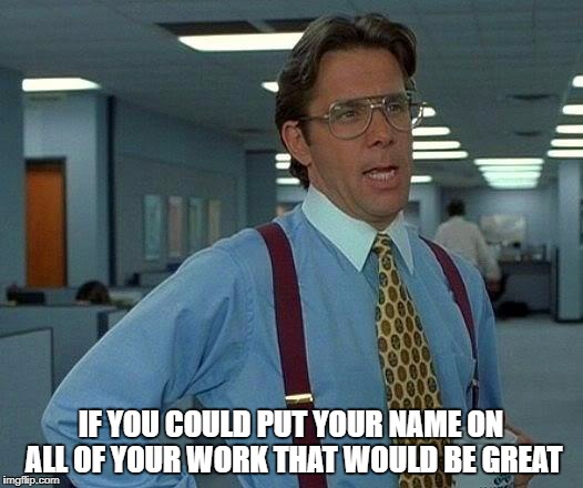 That Would Be Great | IF YOU COULD PUT YOUR NAME ON ALL OF YOUR WORK THAT WOULD BE GREAT | image tagged in memes,that would be great | made w/ Imgflip meme maker