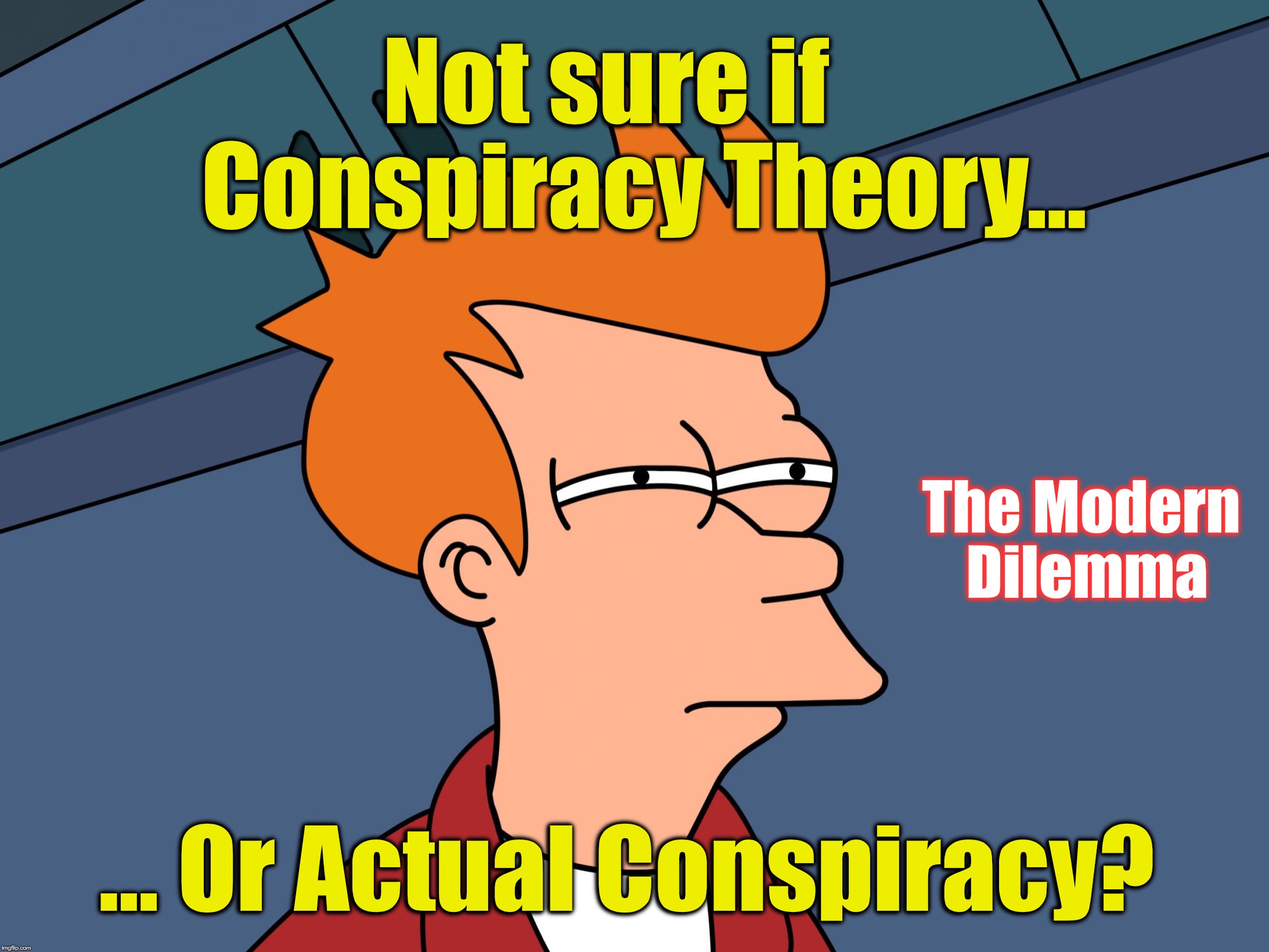 Fry Skeptical Large | Not sure if    Conspiracy Theory... The Modern Dilemma; ... Or Actual Conspiracy? | image tagged in fry skeptical large | made w/ Imgflip meme maker