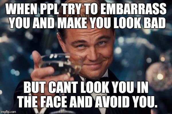 Leonardo Dicaprio Cheers | WHEN PPL TRY TO EMBARRASS YOU AND MAKE YOU LOOK BAD; BUT CANT LOOK YOU IN THE FACE AND AVOID YOU. | image tagged in memes,leonardo dicaprio cheers | made w/ Imgflip meme maker