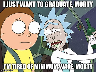 Rick and Morty | I JUST WANT TO GRADUATE, MORTY; I'M TIRED OF MINIMUM WAGE, MORTY | image tagged in rick and morty | made w/ Imgflip meme maker