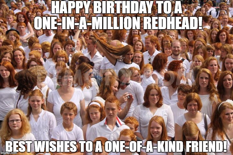 Redhead critical mass achieved  | HAPPY BIRTHDAY TO A ONE-IN-A-MILLION REDHEAD! BEST WISHES TO A ONE-OF-A-KIND FRIEND! | image tagged in redhead critical mass achieved | made w/ Imgflip meme maker