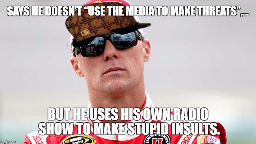 Kevin Harvick Media | SAYS HE DOESN’T “USE THE MEDIA TO MAKE THREATS”,…; BUT HE USES HIS OWN RADIO SHOW TO MAKE STUPID INSULTS. | image tagged in kevin harvick,scumbag,nascar,dale jr,jimmie,stupid humor | made w/ Imgflip meme maker