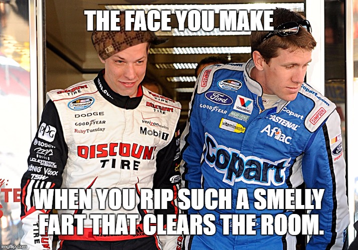 The Face You Make - Smelly Fart Joke | THE FACE YOU MAKE; WHEN YOU RIP SUCH A SMELLY FART THAT CLEARS THE ROOM. | image tagged in brad keselowski carl edwards,scumbag,smelly,fart jokes,nascar,gas station | made w/ Imgflip meme maker