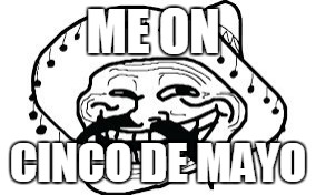 Mexicano troll face | ME ON; CINCO DE MAYO | image tagged in mexicano troll face | made w/ Imgflip meme maker