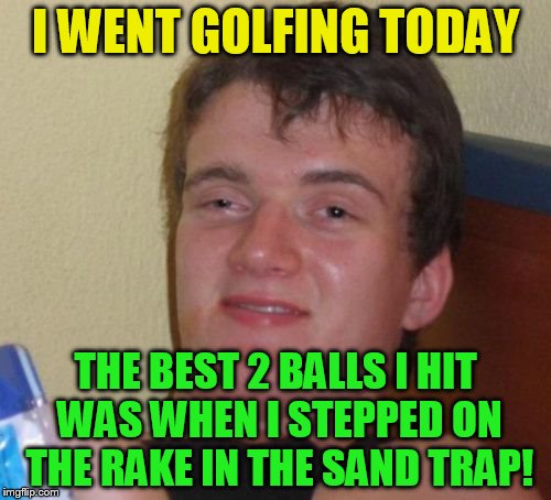 10 Guy | I WENT GOLFING TODAY; THE BEST 2 BALLS I HIT WAS WHEN I STEPPED ON THE RAKE IN THE SAND TRAP! | image tagged in memes,10 guy | made w/ Imgflip meme maker