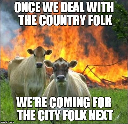 You can never be udder-ly safe from them! | ONCE WE DEAL WITH THE COUNTRY FOLK; WE'RE COMING FOR THE CITY FOLK NEXT | image tagged in memes,evil cows,civil war,bovine revenge,gentrification,safe space | made w/ Imgflip meme maker