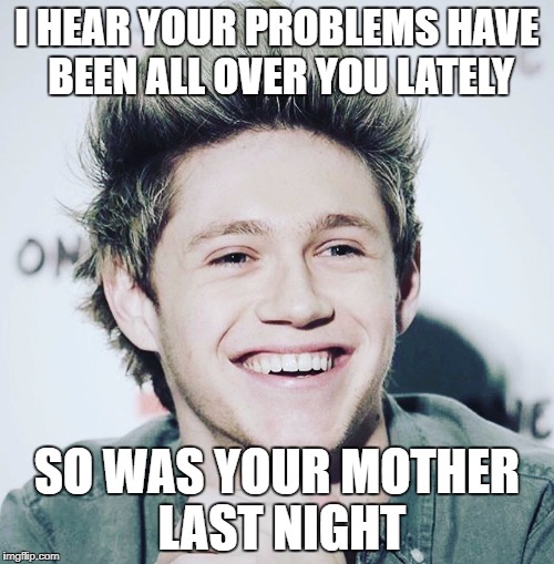 One direction memes | I HEAR YOUR PROBLEMS HAVE BEEN ALL OVER YOU LATELY; SO WAS YOUR MOTHER LAST NIGHT | image tagged in one direction memes | made w/ Imgflip meme maker