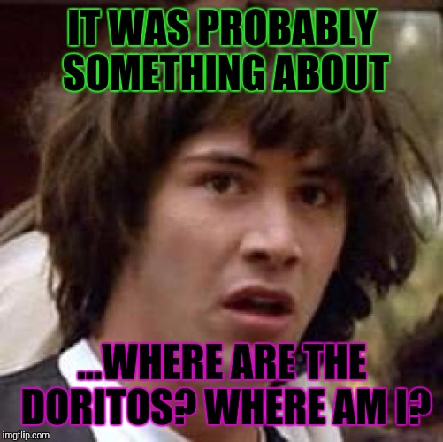 Conspiracy Keanu Meme | IT WAS PROBABLY SOMETHING ABOUT ...WHERE ARE THE DORITOS? WHERE AM I? | image tagged in memes,conspiracy keanu | made w/ Imgflip meme maker