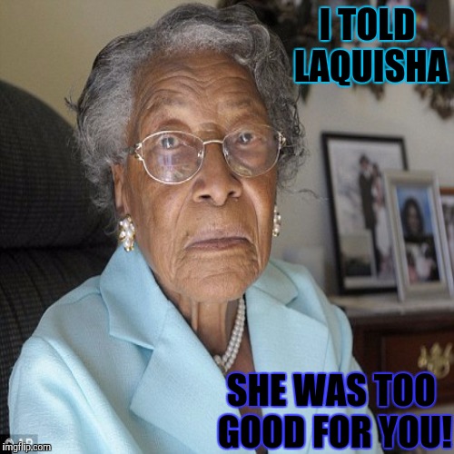 I TOLD LAQUISHA SHE WAS TOO GOOD FOR YOU! | made w/ Imgflip meme maker