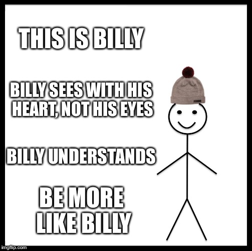 Be Like Billy | THIS IS BILLY; BILLY SEES WITH HIS HEART, NOT HIS EYES; BILLY UNDERSTANDS; BE MORE LIKE BILLY | image tagged in memes,be like bill | made w/ Imgflip meme maker