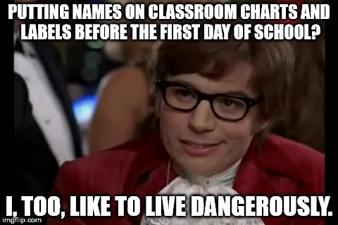 I Too Like To Live Dangerously | PUTTING NAMES ON CLASSROOM CHARTS AND LABELS BEFORE THE FIRST DAY OF SCHOOL? I, TOO, LIKE TO LIVE DANGEROUSLY. | image tagged in memes,i too like to live dangerously | made w/ Imgflip meme maker