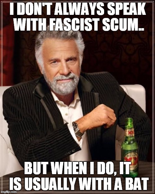 Fascist Scum | I DON'T ALWAYS SPEAK WITH FASCIST SCUM.. BUT WHEN I DO, IT IS USUALLY WITH A BAT | image tagged in memes,the most interesting man in the world,nazi,theresistance | made w/ Imgflip meme maker