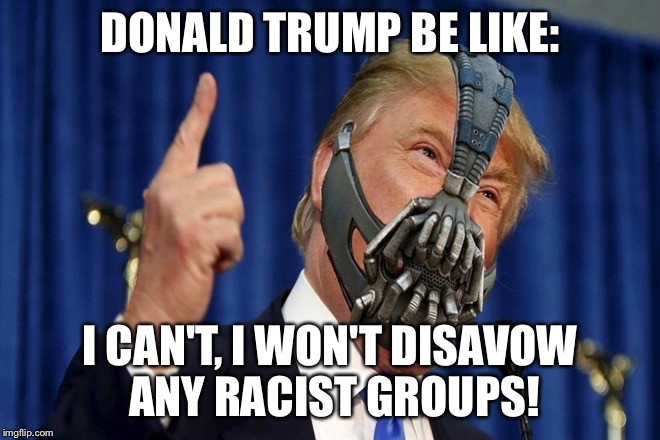 Trump to disavow  | DONALD TRUMP BE LIKE:; I CAN'T, I WON'T DISAVOW ANY RACIST GROUPS! | image tagged in donald trump,racist | made w/ Imgflip meme maker